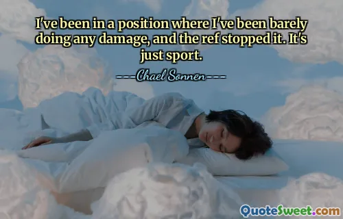 I've been in a position where I've been barely doing any damage, and the ref stopped it. It's just sport.