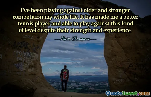 I've been playing against older and stronger competition my whole life. It has made me a better tennis player and able to play against this kind of level despite their strength and experience.