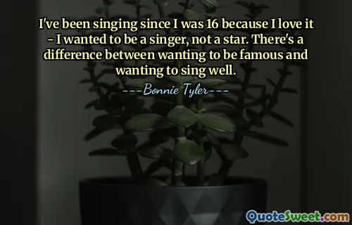 I've been singing since I was 16 because I love it - I wanted to be a singer, not a star. There's a difference between wanting to be famous and wanting to sing well.