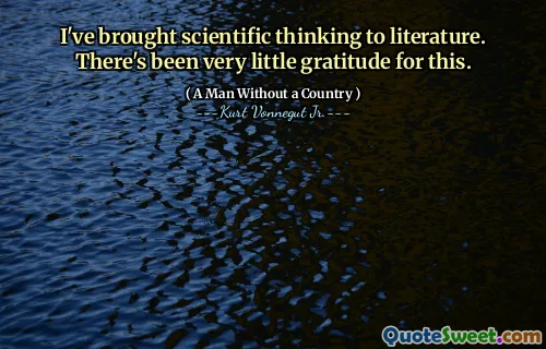 I've brought scientific thinking to literature. There's been very little gratitude for this.