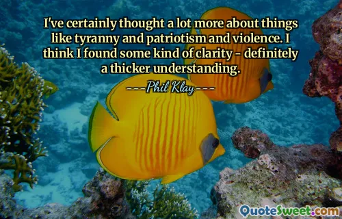 I've certainly thought a lot more about things like tyranny and patriotism and violence. I think I found some kind of clarity - definitely a thicker understanding.