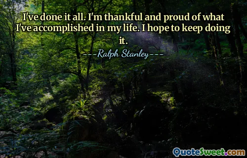 I've done it all. I'm thankful and proud of what I've accomplished in my life. I hope to keep doing it.