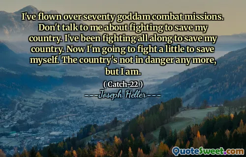 Я летал по семидесяти проклятым боевым миссиям. Не говори со мной о борьбе, чтобы спасти мою страну. Я сражался все время, чтобы спасти свою страну. Теперь я собираюсь немного сражаться, чтобы спасти себя. Страна больше не в опасности, но я.