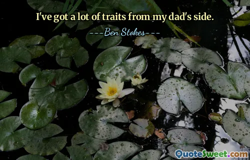 I've got a lot of traits from my dad's side.