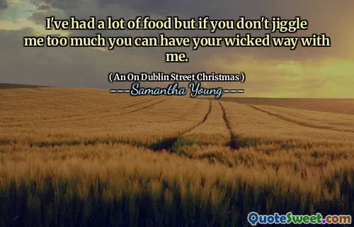 I've had a lot of food but if you don't jiggle me too much you can have your wicked way with me.