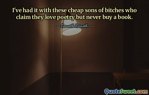 I've had it with these cheap sons of bitches who claim they love poetry but never buy a book.