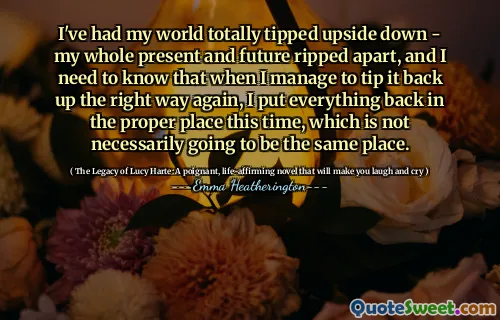 我的世界完全颠倒了 - 我的整个现在和将来都撕裂了，我需要知道，当我设法再次以正确的方式向后倾斜时，我这次将所有东西都放回了适当的地方，不一定会成为同一个地方。