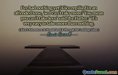 I've had nothing yet,'Alice repilied in an offended tone, 'so I can't takr more.''You mean you can't take less.' said the Hatter: ' it's very easy to take more than nothing.