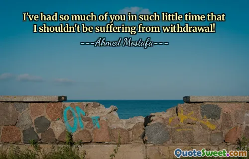 I've had so much of you in such little time that I shouldn't be suffering from withdrawal!