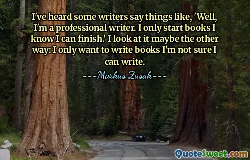 I've heard some writers say things like, 'Well, I'm a professional writer. I only start books I know I can finish.' I look at it maybe the other way: I only want to write books I'm not sure I can write.