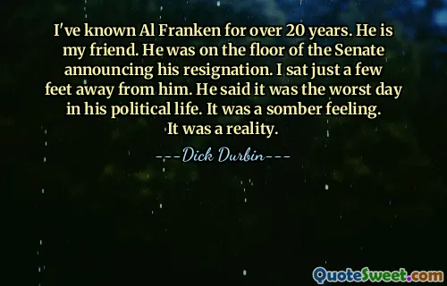 I've known Al Franken for over 20 years. He is my friend. He was on the floor of the Senate announcing his resignation. I sat just a few feet away from him. He said it was the worst day in his political life. It was a somber feeling. It was a reality.
