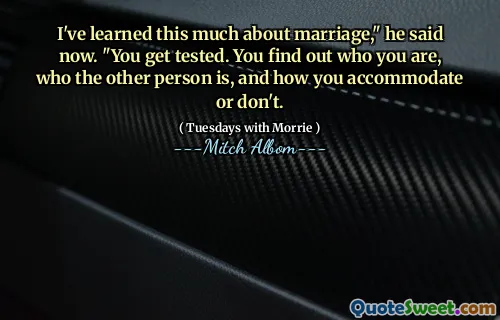 I've learned this much about marriage," he said now. "You get tested. You find out who you are, who the other person is, and how you accommodate or don't.