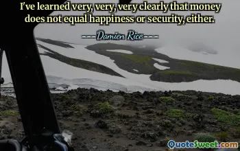 I've learned very, very, very clearly that money does not equal happiness or security, either.