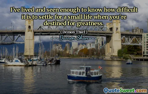 I've lived and seen enough to know how difficult it is to settle for a small life when you're destined for greatness.