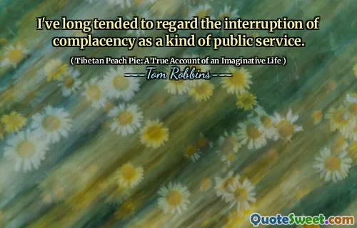 I've long tended to regard the interruption of complacency as a kind of public service.