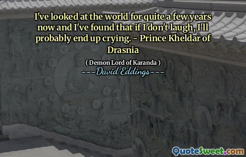 I've looked at the world for quite a few years now and I've found that if I don't laugh, I'll probably end up crying. - Prince Kheldar of Drasnia
