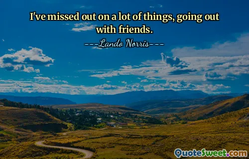 I've missed out on a lot of things, going out with friends.