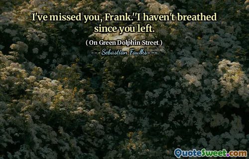 I've missed you, Frank.''I haven't breathed since you left.