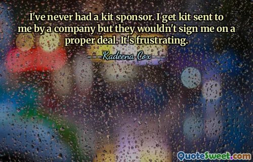 I've never had a kit sponsor. I get kit sent to me by a company but they wouldn't sign me on a proper deal. It's frustrating.