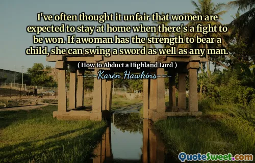I've often thought it unfair that women are expected to stay at home when there's a fight to be won. If awoman has the strength to bear a child, she can swing a sword as well as any man.