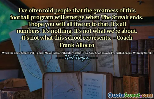 I've often told people that the greatness of this football program will emerge when The Streak ends. I hope you will all live up to that. It's all numbers. It's nothing. It's not what we're about. It's not what this school represents. - Coach Frank Allocco