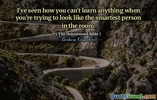 I've seen how you can't learn anything when you're trying to look like the smartest person in the room.