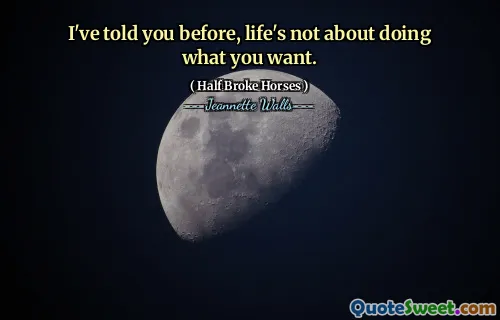 I've told you before, life's not about doing what you want.