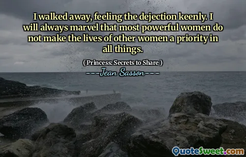 I walked away, feeling the dejection keenly. I will always marvel that most powerful women do not make the lives of other women a priority in all things.