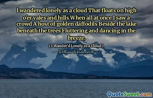 I wandered lonely as a cloud That floats on high o'er vales and hills When all at once I saw a crowd A host of golden daffodils Beside the lake beneath the trees Fluttering and dancing in the breeze.