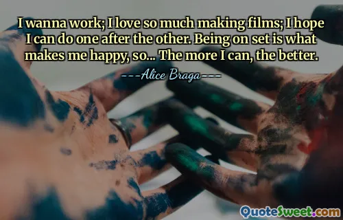 I wanna work; I love so much making films; I hope I can do one after the other. Being on set is what makes me happy, so... The more I can, the better.