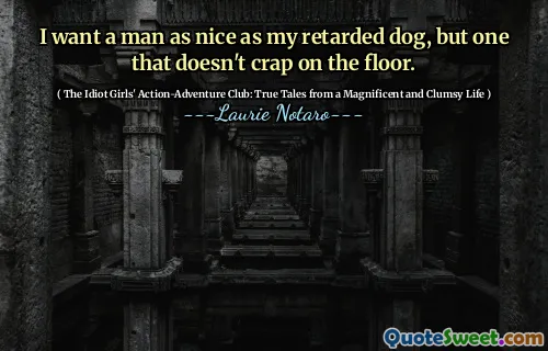 I want a man as nice as my retarded dog, but one that doesn't crap on the floor.