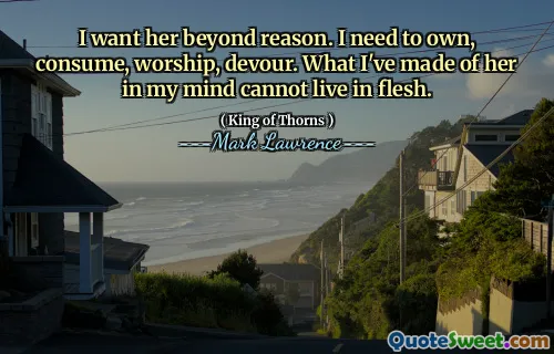 I want her beyond reason. I need to own, consume, worship, devour. What I've made of her in my mind cannot live in flesh.