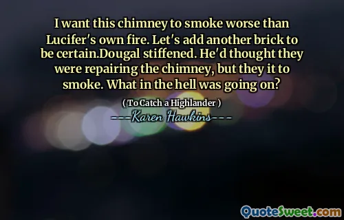 I want this chimney to smoke worse than Lucifer's own fire. Let's add another brick to be certain.Dougal stiffened. He'd thought they were repairing the chimney, but they it to smoke. What in the hell was going on?