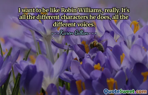 I want to be like Robin Williams, really. It's all the different characters he does, all the different voices.