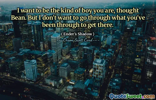 Vreau să fiu genul de băiat care ești, se gândi Bean. Dar nu vreau să trec prin ceea ce ai trecut tu pentru a ajunge acolo.