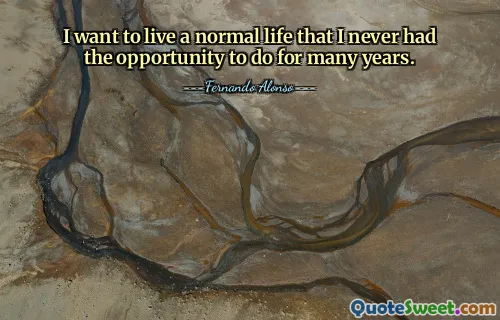 I want to live a normal life that I never had the opportunity to do for many years.