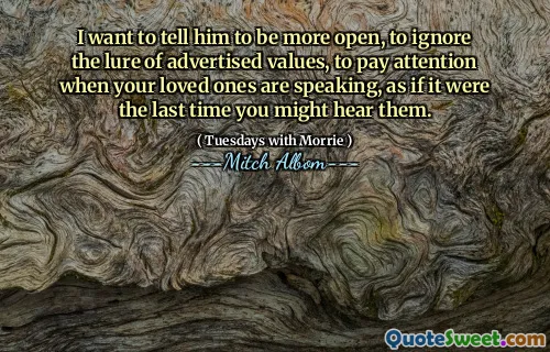 Quiero decirle que sea más abierto, que ignore el atractivo de los valores anunciados, que preste atención cuando sus seres queridos hablen, como si fuera la última vez que pudiera escucharlos.