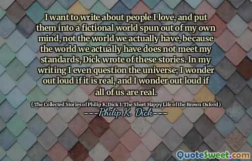 Jag vill skriva om människor jag älskar och sätta dem i en fiktiv värld som spunnits ur mitt eget sinne, inte den värld vi faktiskt har, eftersom världen vi faktiskt inte uppfyller mina standarder, skrev Dick om dessa berättelser. I mitt skrivande ifrågasätter jag till och med universum; Jag undrar högt om det är verkligt, och jag undrar högt om vi alla är verkliga.