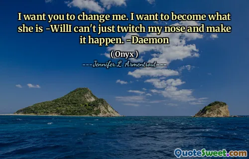I want you to change me. I want to become what she is -WillI can't just twitch my nose and make it happen. -Daemon