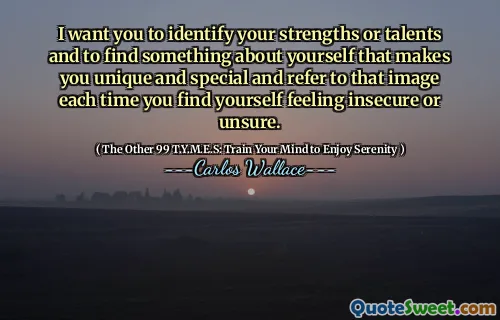 I want you to identify your strengths or talents and to find something about yourself that makes you unique and special and refer to that image each time you find yourself feeling insecure or unsure.