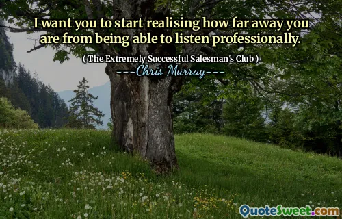I want you to start realising how far away you are from being able to listen professionally.