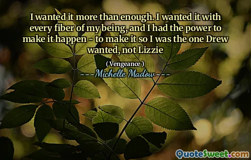 I wanted it more than enough. I wanted it with every fiber of my being, and I had the power to make it happen - to make it so I was the one Drew wanted, not Lizzie