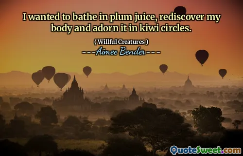 I wanted to bathe in plum juice, rediscover my body and adorn it in kiwi circles.