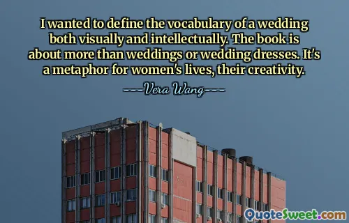 I wanted to define the vocabulary of a wedding both visually and intellectually. The book is about more than weddings or wedding dresses. It's a metaphor for women's lives, their creativity.