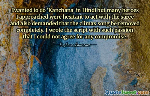 I wanted to do 'Kanchana' in Hindi but many heroes I approached were hesitant to act with the saree and also demanded that the climax song be removed completely. I wrote the script with such passion that I could not agree for any compromise.
