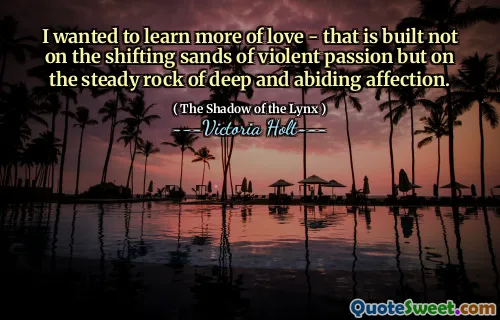 I wanted to learn more of love - that is built not on the shifting sands of violent passion but on the steady rock of deep and abiding affection.