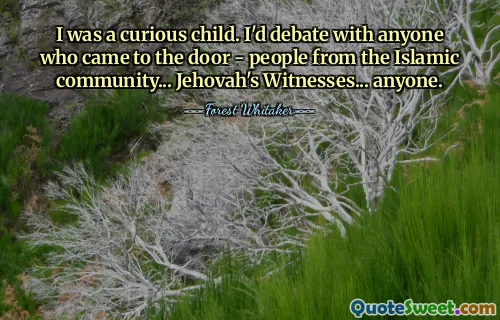 I was a curious child. I'd debate with anyone who came to the door - people from the Islamic community... Jehovah's Witnesses... anyone.
