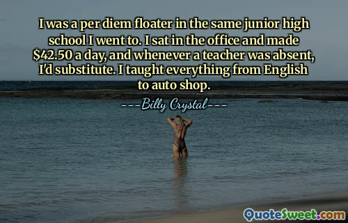 I was a per diem floater in the same junior high school I went to. I sat in the office and made $42.50 a day, and whenever a teacher was absent, I'd substitute. I taught everything from English to auto shop.