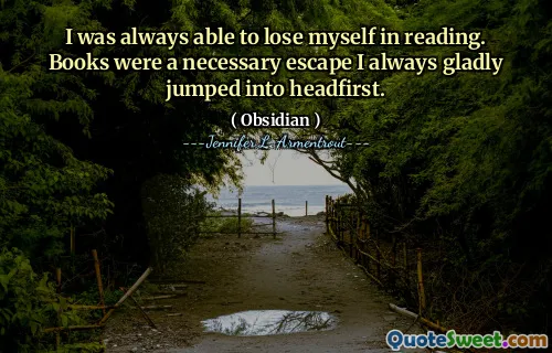 I was always able to lose myself in reading. Books were a necessary escape I always gladly jumped into headfirst.