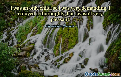 Я был единственным ребенком, поэтому был очень требовательным. Мне это очень понравилось, но мне было не очень приятно.